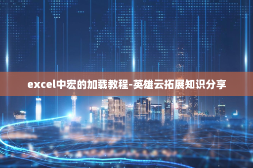 excel中宏的加载教程-英雄云拓展知识分享