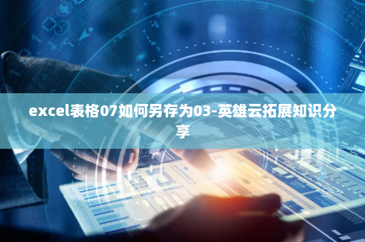 excel表格07如何另存为03-英雄云拓展知识分享
