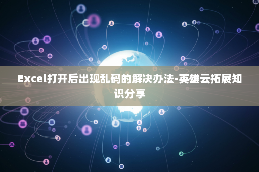 Excel打开后出现乱码的解决办法-英雄云拓展知识分享