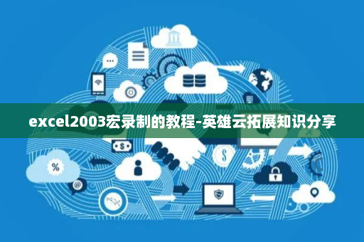 excel2003宏录制的教程-英雄云拓展知识分享