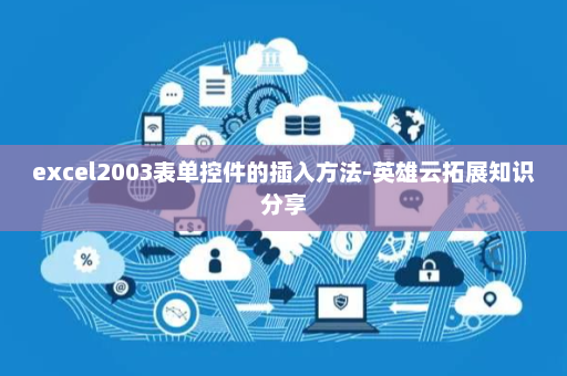 excel2003表单控件的插入方法-英雄云拓展知识分享