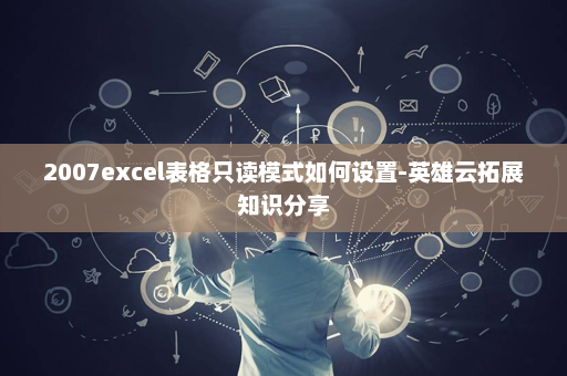 2007excel表格只读模式如何设置-英雄云拓展知识分享