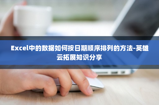 Excel中的数据如何按日期顺序排列的方法-英雄云拓展知识分享