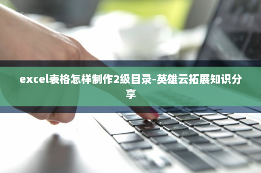 excel表格怎样制作2级目录-英雄云拓展知识分享