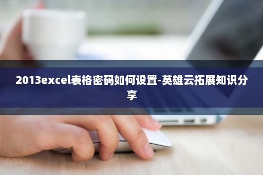 2013excel表格密码如何设置-英雄云拓展知识分享