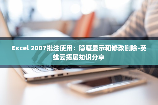 Excel 2007批注使用：隐藏显示和修改删除-英雄云拓展知识分享