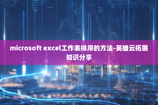 microsoft excel工作表排序的方法-英雄云拓展知识分享