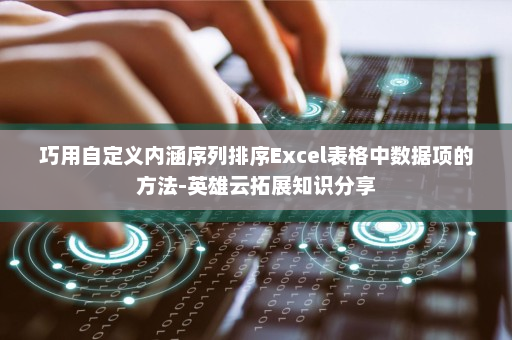 巧用自定义内涵序列排序Excel表格中数据项的方法-英雄云拓展知识分享