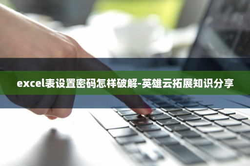 excel表设置密码怎样破解-英雄云拓展知识分享