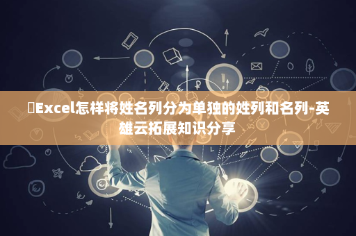 ​Excel怎样将姓名列分为单独的姓列和名列-英雄云拓展知识分享