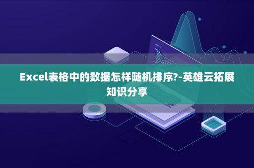Excel表格中的数据怎样随机排序?-英雄云拓展知识分享