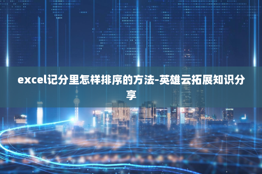 excel记分里怎样排序的方法-英雄云拓展知识分享