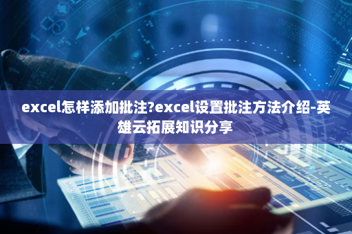 excel怎样添加批注?excel设置批注方法介绍-英雄云拓展知识分享