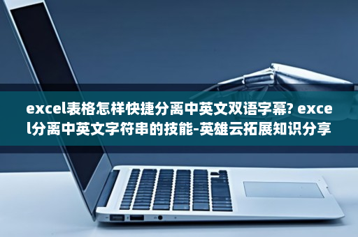 excel表格怎样快捷分离中英文双语字幕? excel分离中英文字符串的技能-英雄云拓展知识分享