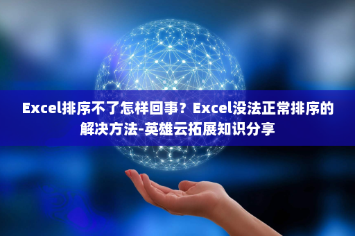 Excel排序不了怎样回事？Excel没法正常排序的解决方法-英雄云拓展知识分享