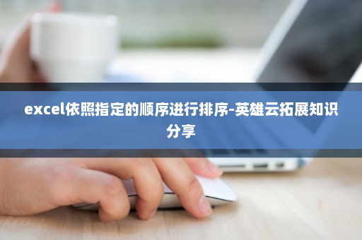 excel依照指定的顺序进行排序-英雄云拓展知识分享