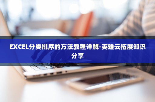 EXCEL分类排序的方法教程详解-英雄云拓展知识分享