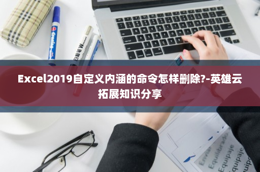 Excel2019自定义内涵的命令怎样删除?-英雄云拓展知识分享