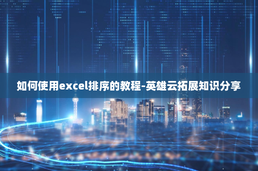 如何使用excel排序的教程-英雄云拓展知识分享