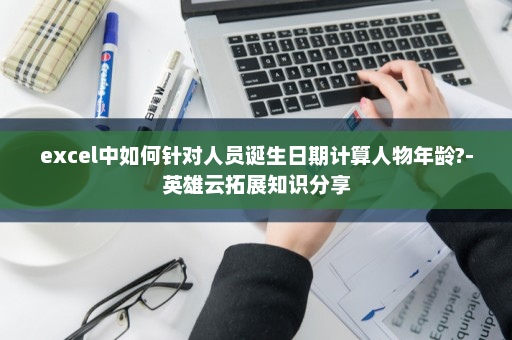 excel中如何针对人员诞生日期计算人物年龄?-英雄云拓展知识分享