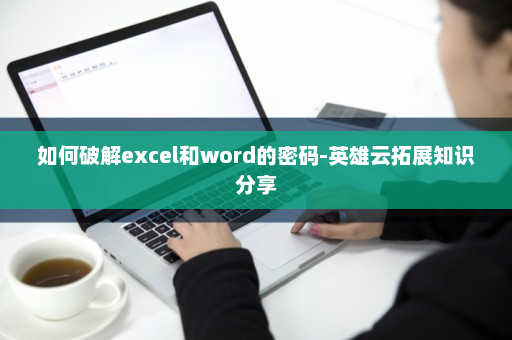 如何破解excel和word的密码-英雄云拓展知识分享