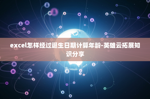 excel怎样经过诞生日期计算年龄-英雄云拓展知识分享