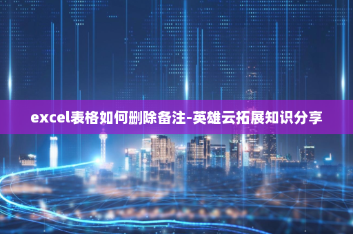 excel表格如何删除备注-英雄云拓展知识分享