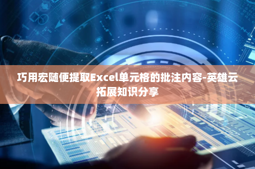 巧用宏随便提取Excel单元格的批注内容-英雄云拓展知识分享