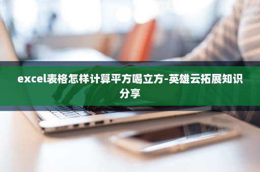 excel表格怎样计算平方喝立方-英雄云拓展知识分享