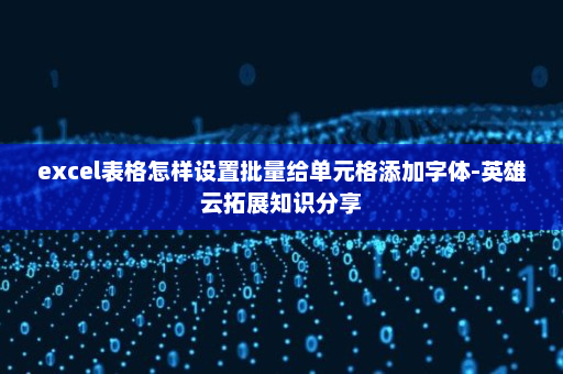 excel表格怎样设置批量给单元格添加字体-英雄云拓展知识分享