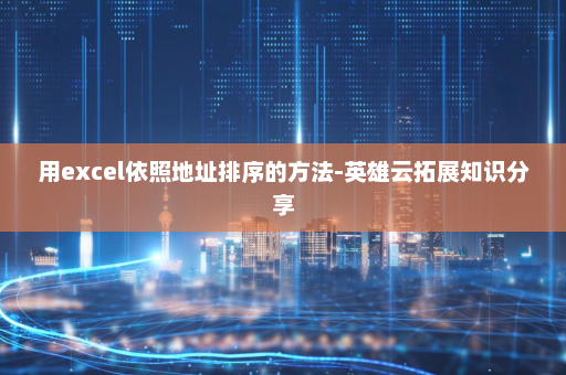 用excel依照地址排序的方法-英雄云拓展知识分享