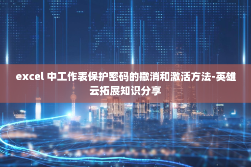 excel 中工作表保护密码的撤消和激活方法-英雄云拓展知识分享