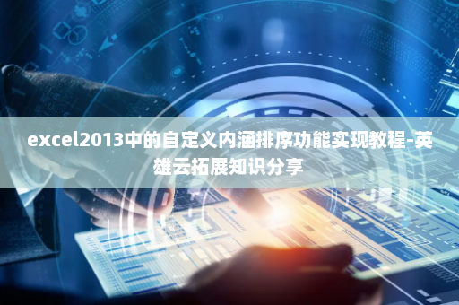 excel2013中的自定义内涵排序功能实现教程-英雄云拓展知识分享