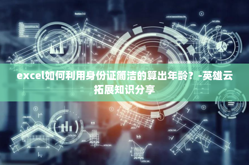 excel如何利用身份证简洁的算出年龄？-英雄云拓展知识分享