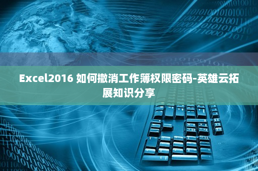 Excel2016 如何撤消工作簿权限密码-英雄云拓展知识分享