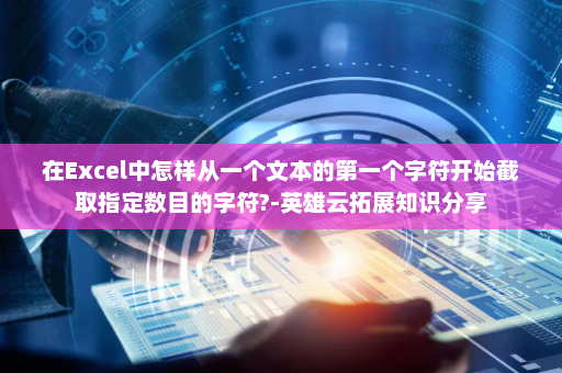 在Excel中怎样从一个文本的第一个字符开始截取指定数目的字符?-英雄云拓展知识分享