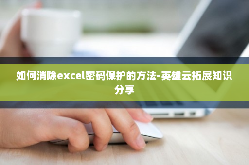 如何消除excel密码保护的方法-英雄云拓展知识分享