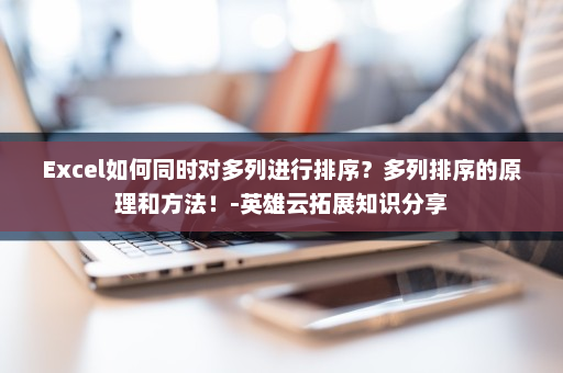 Excel如何同时对多列进行排序？多列排序的原理和方法！-英雄云拓展知识分享