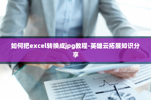如何把excel转换成jpg教程-英雄云拓展知识分享