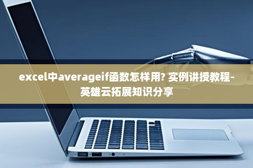 excel中averageif函数怎样用? 实例讲授教程-英雄云拓展知识分享