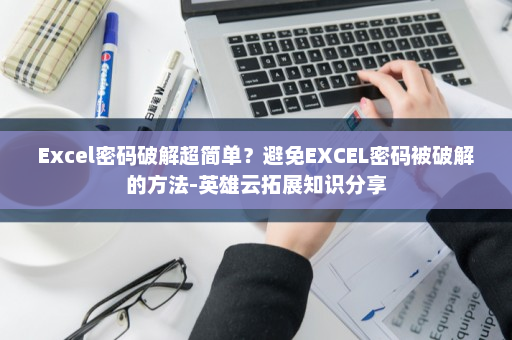 Excel密码破解超简单？避免EXCEL密码被破解的方法-英雄云拓展知识分享