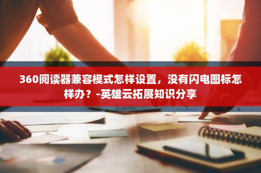 360阅读器兼容模式怎样设置，没有闪电图标怎样办？-英雄云拓展知识分享