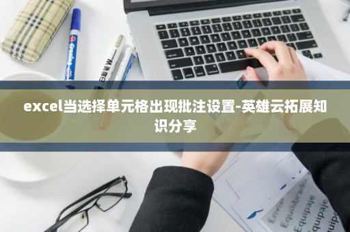 excel当选择单元格出现批注设置-英雄云拓展知识分享