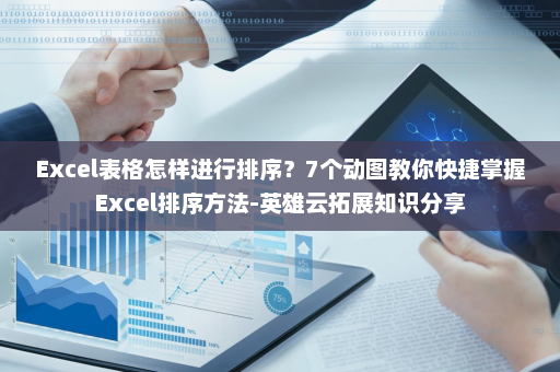 Excel表格怎样进行排序？7个动图教你快捷掌握Excel排序方法-英雄云拓展知识分享