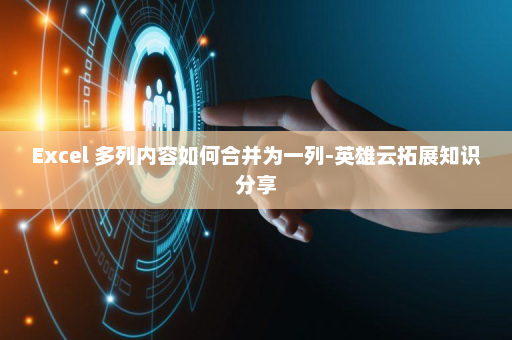 Excel 多列内容如何合并为一列-英雄云拓展知识分享