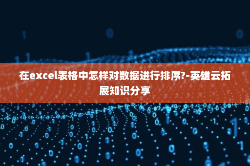 在excel表格中怎样对数据进行排序?-英雄云拓展知识分享