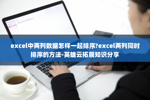 excel中两列数据怎样一起排序?excel两列同时排序的方法-英雄云拓展知识分享