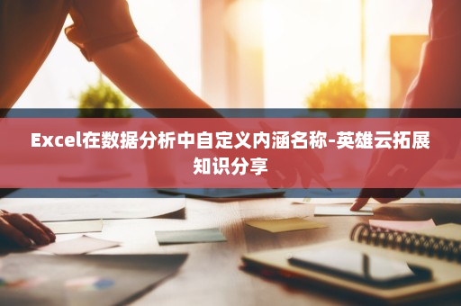 Excel在数据分析中自定义内涵名称-英雄云拓展知识分享