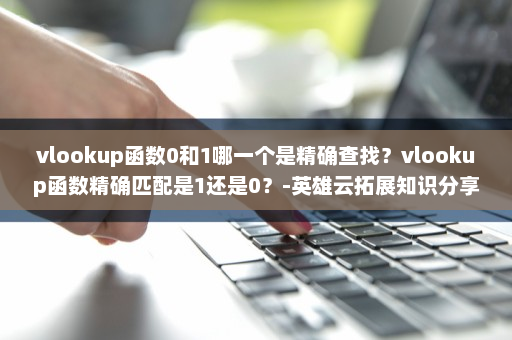 vlookup函数0和1哪一个是精确查找？vlookup函数精确匹配是1还是0？-英雄云拓展知识分享