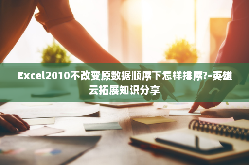 Excel2010不改变原数据顺序下怎样排序?-英雄云拓展知识分享